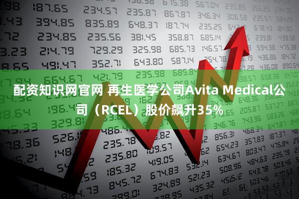 配资知识网官网 再生医学公司Avita Medical公司（RCEL）股价飙升35%