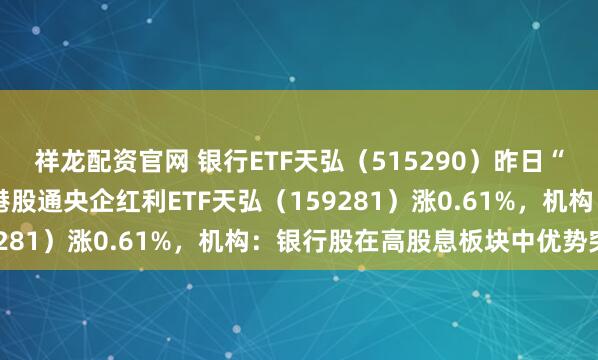 祥龙配资官网 银行ETF天弘（515290）昨日“吸金”超5200万元，港股通央企红利ETF天弘（159281）涨0.61%，机构：银行股在高股息板块中优势突出
