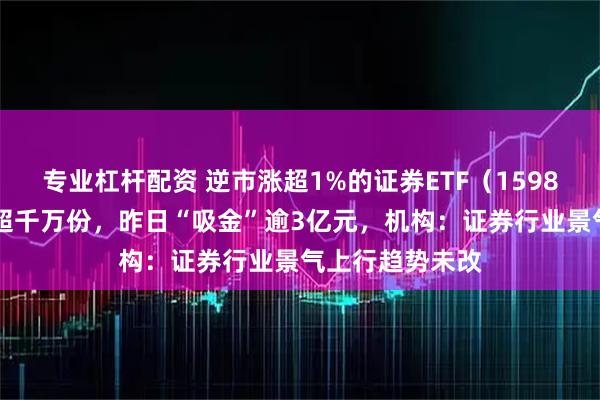 专业杠杆配资 逆市涨超1%的证券ETF（159841）获净申购超千万份，昨日“吸金”逾3亿元，机构：证券行业景气上行趋势未改