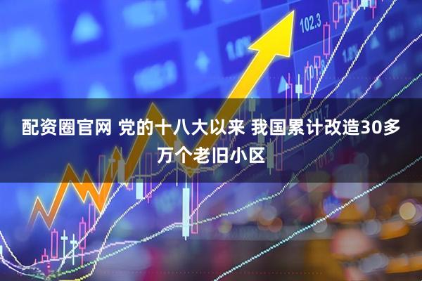配资圈官网 党的十八大以来 我国累计改造30多万个老旧小区