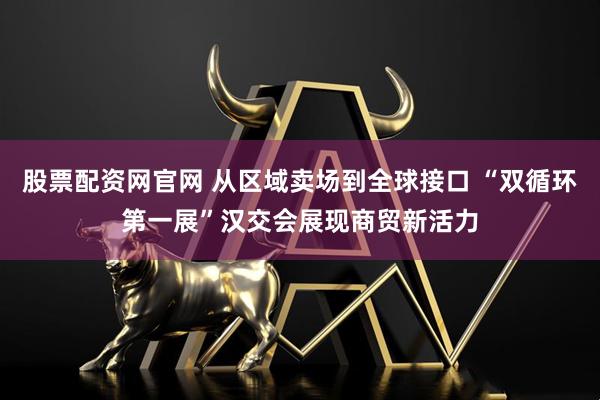 股票配资网官网 从区域卖场到全球接口 “双循环第一展”汉交会展现商贸新活力