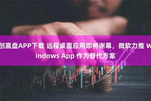 创赢盘APP下载 远程桌面应用即将谢幕，微软力推 Windows App 作为替代方案