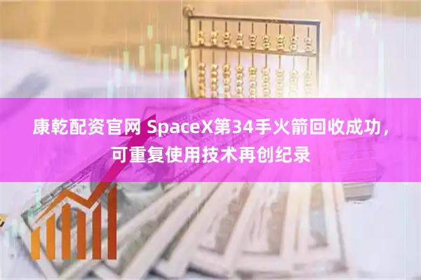 康乾配资官网 SpaceX第34手火箭回收成功，可重复使用技术再创纪录