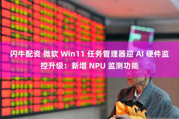 闪牛配资 微软 Win11 任务管理器迎 AI 硬件监控升级：新增 NPU 监测功能