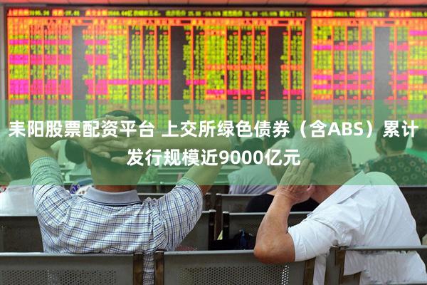 耒阳股票配资平台 上交所绿色债券（含ABS）累计发行规模近9000亿元
