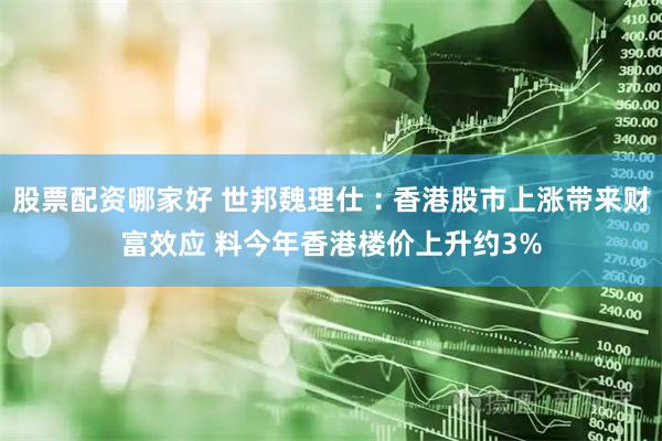 股票配资哪家好 世邦魏理仕︰香港股市上涨带来财富效应 料今年香港楼价上升约3%
