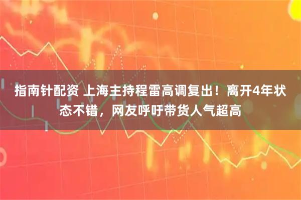 指南针配资 上海主持程雷高调复出！离开4年状态不错，网友呼吁带货人气超高