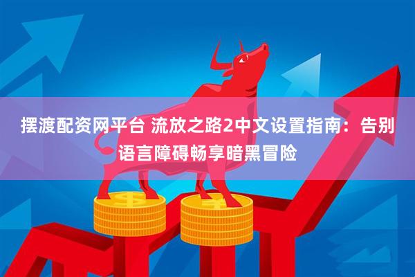 摆渡配资网平台 流放之路2中文设置指南：告别语言障碍畅享暗黑冒险