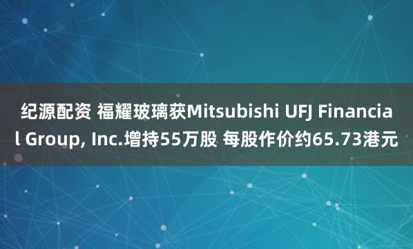 纪源配资 福耀玻璃获Mitsubishi UFJ Financial Group, Inc.增持55万股 每股作价约65.73港元