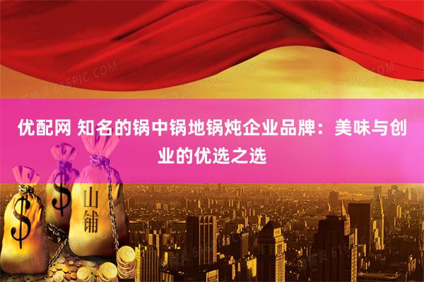 优配网 知名的锅中锅地锅炖企业品牌：美味与创业的优选之选