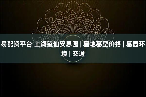 易配资平台 上海望仙安息园 | 墓地墓型价格 | 墓园环境 | 交通