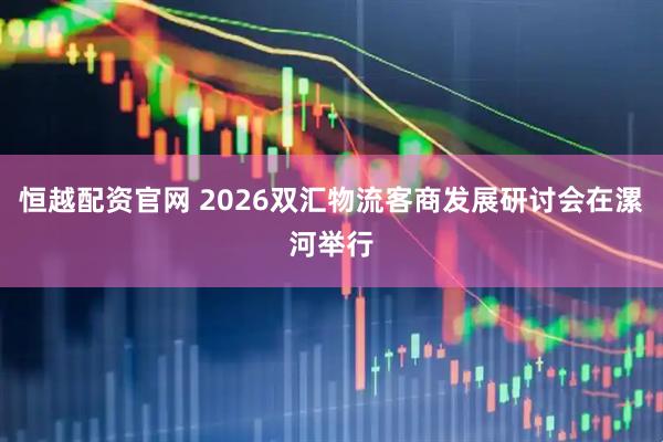 恒越配资官网 2026双汇物流客商发展研讨会在漯河举行