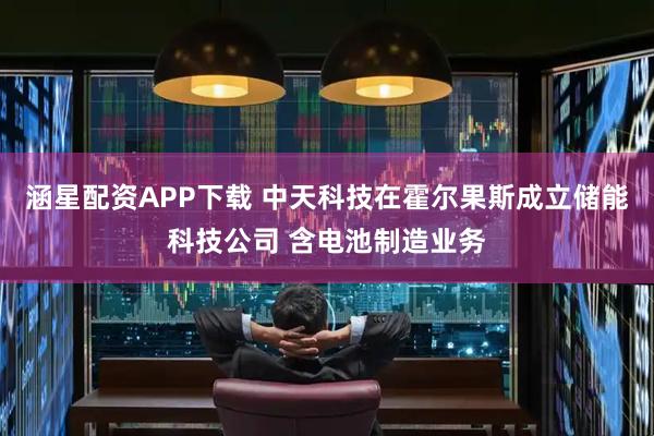 涵星配资APP下载 中天科技在霍尔果斯成立储能科技公司 含电池制造业务