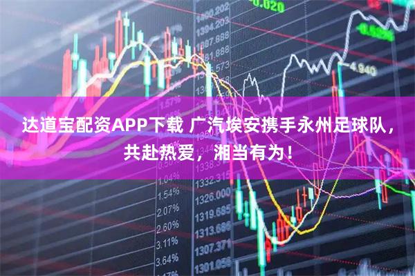 达道宝配资APP下载 广汽埃安携手永州足球队，共赴热爱，湘当有为！