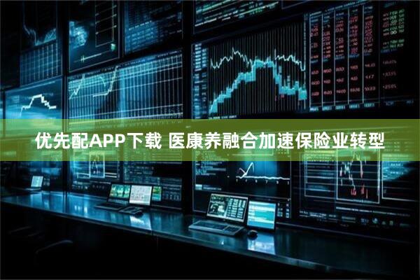 优先配APP下载 医康养融合加速保险业转型