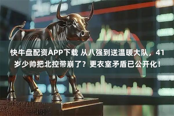 快牛盘配资APP下载 从八强到送温暖大队，41岁少帅把北控带崩了？更衣室矛盾已公开化！