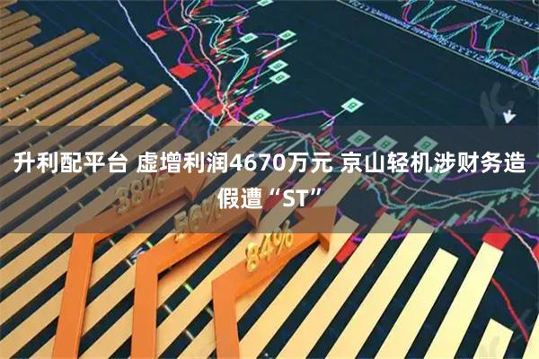 升利配平台 虚增利润4670万元 京山轻机涉财务造假遭“ST”