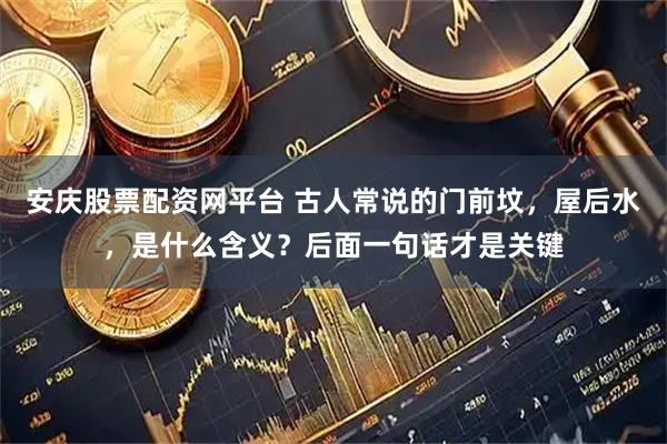 安庆股票配资网平台 古人常说的门前坟，屋后水，是什么含义？后面一句话才是关键
