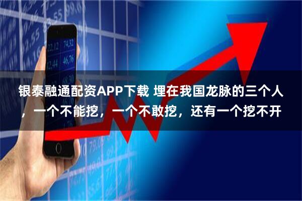 银泰融通配资APP下载 埋在我国龙脉的三个人，一个不能挖，一个不敢挖，还有一个挖不开