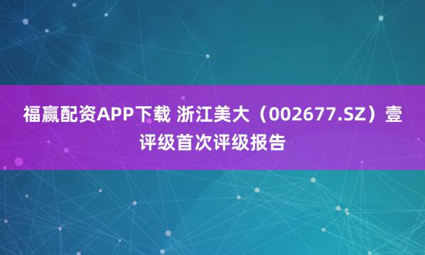福赢配资APP下载 浙江美大（002677.SZ）壹评级首次评级报告