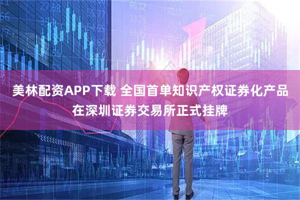 美林配资APP下载 全国首单知识产权证券化产品在深圳证券交易所正式挂牌