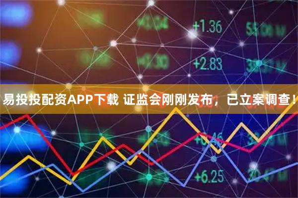 易投投配资APP下载 证监会刚刚发布，已立案调查！