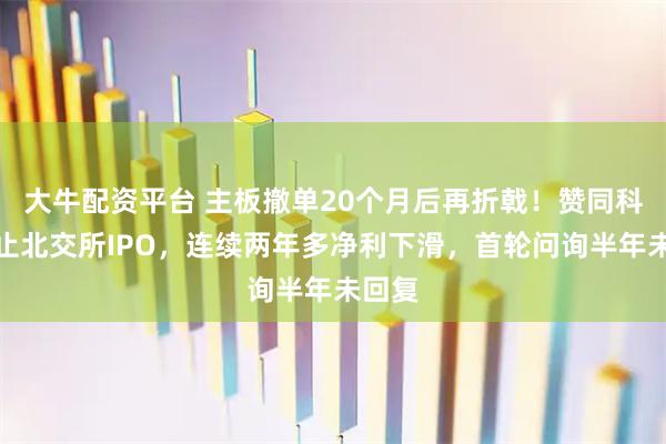 大牛配资平台 主板撤单20个月后再折戟！赞同科技终止北交所IPO，连续两年多净利下滑，首轮问询半年未回复