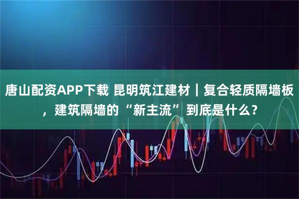 唐山配资APP下载 昆明筑江建材｜复合轻质隔墙板，建筑隔墙的 “新主流” 到底是什么？