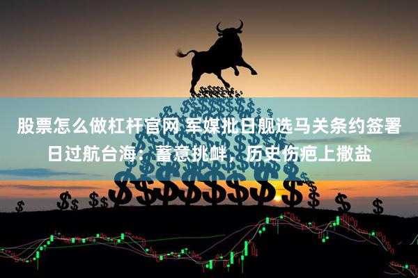 股票怎么做杠杆官网 军媒批日舰选马关条约签署日过航台海：蓄意挑衅，历史伤疤上撒盐