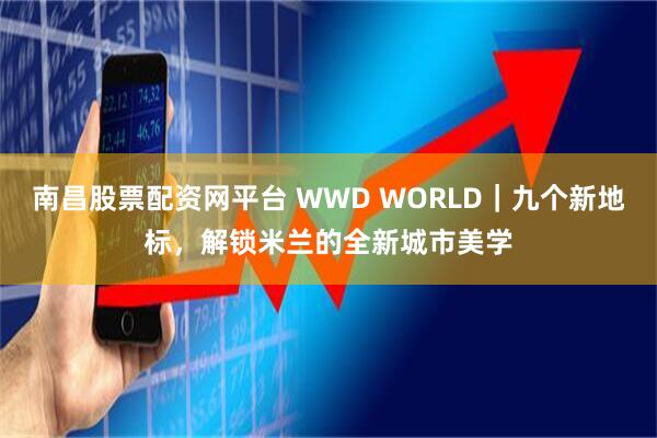 南昌股票配资网平台 WWD WORLD｜九个新地标，解锁米兰的全新城市美学