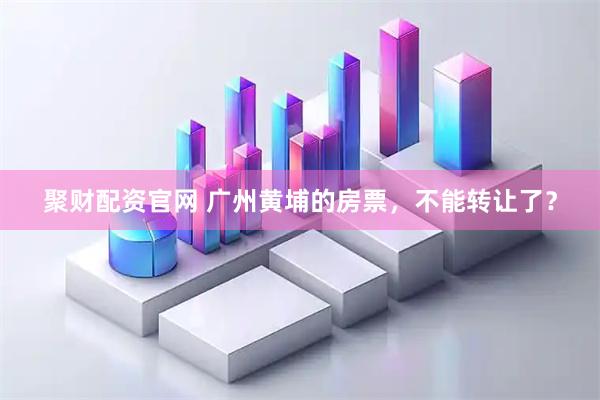 聚财配资官网 广州黄埔的房票，不能转让了？