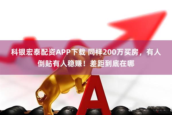 科银宏泰配资APP下载 同样200万买房，有人倒贴有人稳赚！差距到底在哪