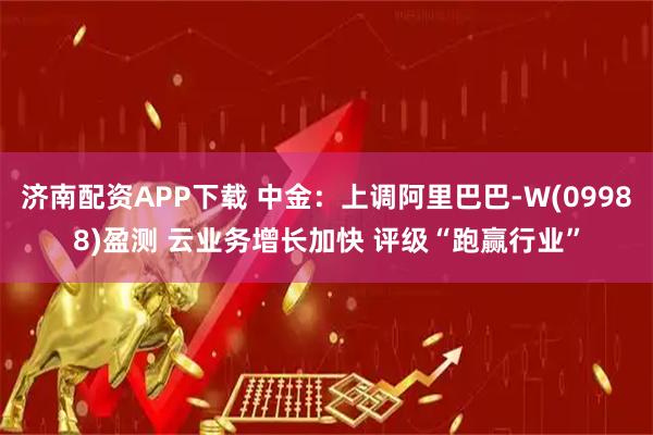 济南配资APP下载 中金：上调阿里巴巴-W(09988)盈测 云业务增长加快 评级“跑赢行业”