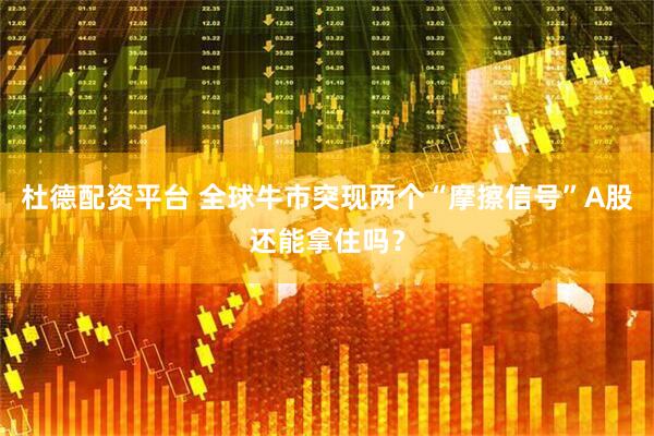 杜德配资平台 全球牛市突现两个“摩擦信号”A股还能拿住吗？