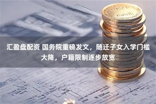 汇盈盘配资 国务院重磅发文，随迁子女入学门槛大降，户籍限制逐步放宽