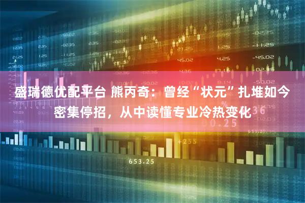 盛瑞德优配平台 熊丙奇：曾经“状元”扎堆如今密集停招，从中读懂专业冷热变化